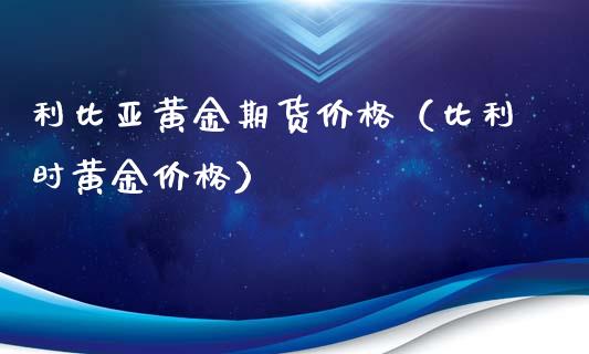 利比亚黄金期货价格（比利时黄金价格）_https://qh.lansai.wang_股票技术分析_第1张