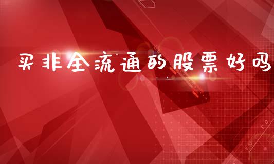 买非全流通的股票好吗_https://qh.lansai.wang_新股数据_第1张