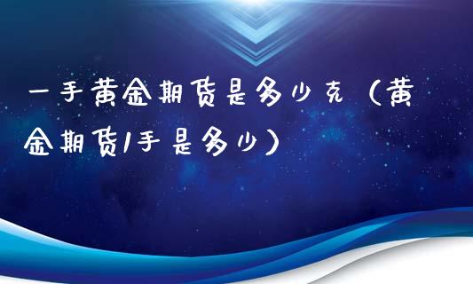 一手黄金期货是多少克（黄金期货1手是多少）_https://qh.lansai.wang_期货怎么玩_第1张