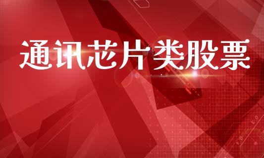 通讯芯片类股票_https://qh.lansai.wang_期货喊单_第1张