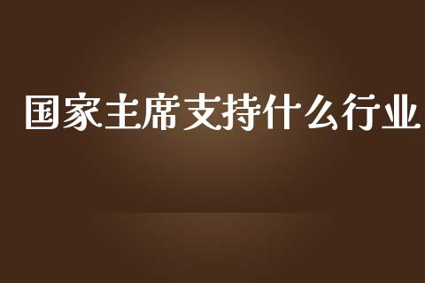 国家主席支持什么行业_https://qh.lansai.wang_期货喊单_第1张