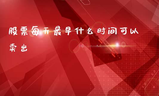 股票每天最早什么时间可以卖出_https://qh.lansai.wang_期货理财_第1张