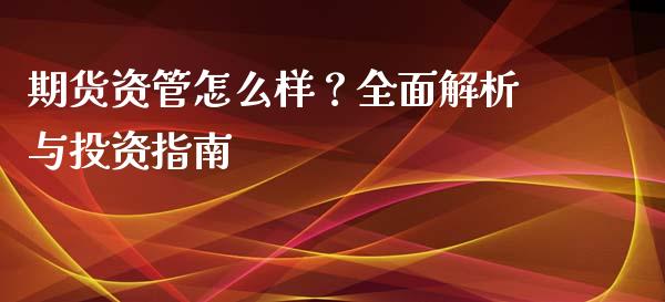 期货资管怎么样？全面解析与投资指南_https://qh.lansai.wang_股票新闻_第1张