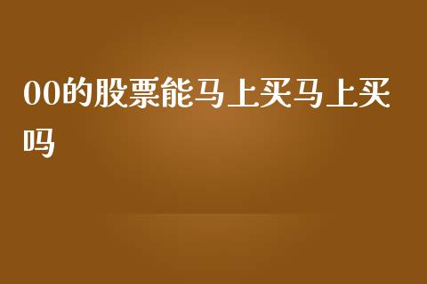 00的股票能马上买马上买吗_https://qh.lansai.wang_新股数据_第1张