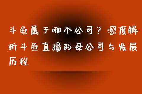 斗鱼属于哪个公司？深度解析斗鱼直播的母公司与发展历程_https://qh.lansai.wang_股票新闻_第1张