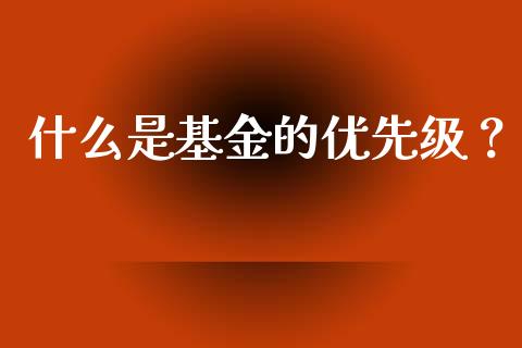 什么是基金的优先级？_https://qh.lansai.wang_期货喊单_第1张