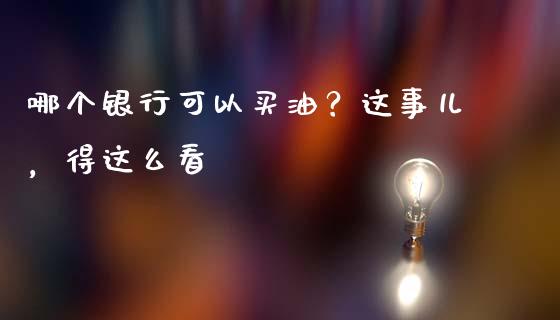 哪个银行可以买油？这事儿，得这么看_https://qh.lansai.wang_新股数据_第1张