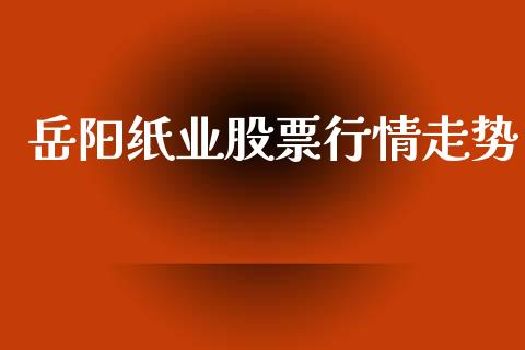 岳阳纸业股票行情走势_https://qh.lansai.wang_期货喊单_第1张