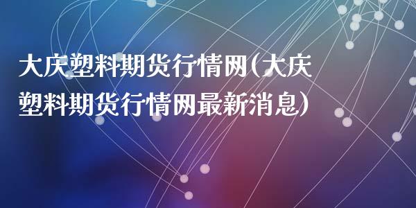 大庆塑料期货行情网(大庆塑料期货行情网最新消息)_https://qh.lansai.wang_期货喊单_第1张