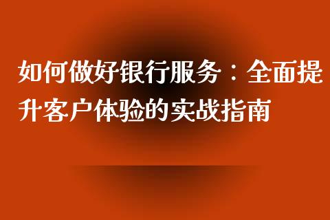 如何做好银行服务：全面提升客户体验的实战指南_https://qh.lansai.wang_新股数据_第1张