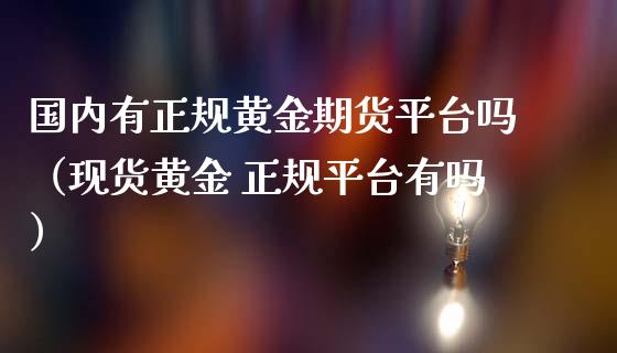 国内有正规黄金期货平台吗（现货黄金 正规平台有吗）_https://qh.lansai.wang_期货喊单_第1张