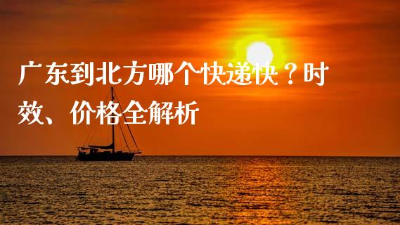 广东到北方哪个快递快？时效、价格全解析_https://qh.lansai.wang_股票新闻_第1张