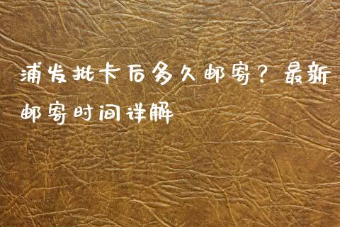 浦发批卡后多久邮寄？最新邮寄时间详解_https://qh.lansai.wang_海康威视股票_第1张