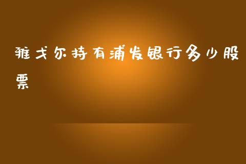 雅戈尔持有浦发银行多少股票_https://qh.lansai.wang_新股数据_第1张