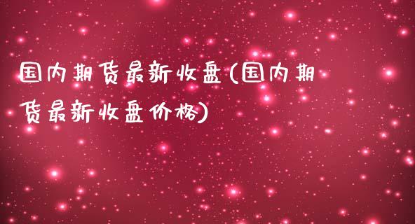 国内期货最新收盘(国内期货最新收盘价格)_https://qh.lansai.wang_期货喊单_第1张