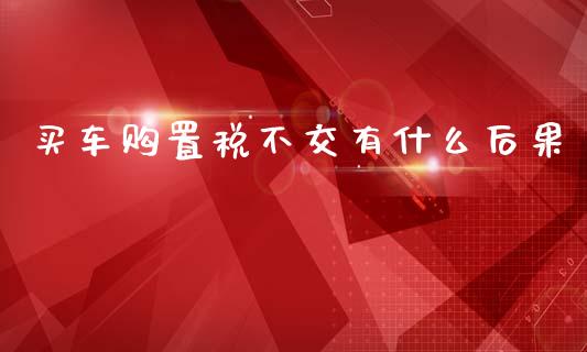 买车购置税不交有什么后果_https://qh.lansai.wang_期货怎么玩_第1张