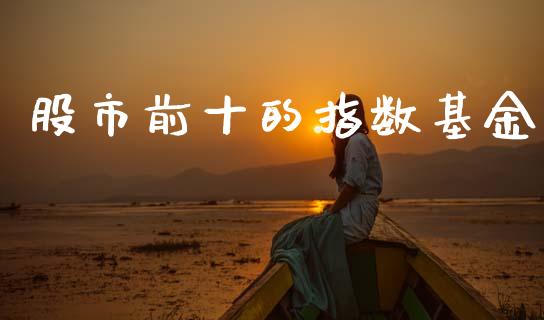 股市前十的指数基金_https://qh.lansai.wang_期货理财_第1张