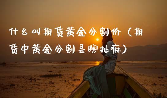 什么叫期货黄金分割价（期货中黄金分割是瞎扯嘛）_https://qh.lansai.wang_期货怎么玩_第1张