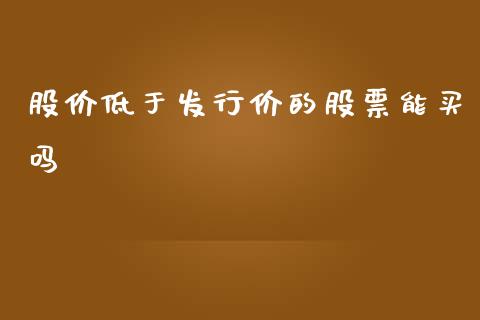 股价低于发行价的股票能买吗_https://qh.lansai.wang_期货怎么玩_第1张