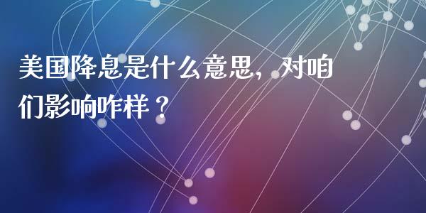 美国降息是什么意思，对咱们影响咋样？_https://qh.lansai.wang_期货怎么玩_第1张