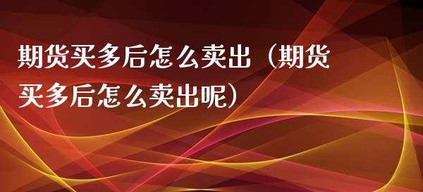 期货买多后怎么卖出（期货买多后怎么卖出呢）_https://qh.lansai.wang_股票技术分析_第1张