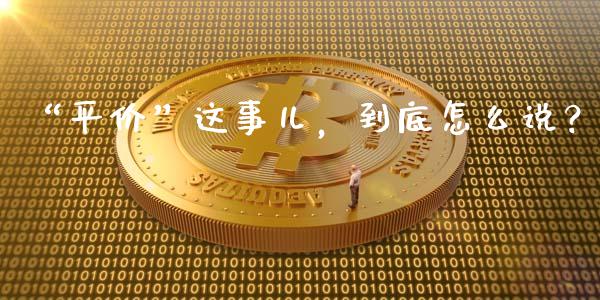 “平价”这事儿，到底怎么说？_https://qh.lansai.wang_新股数据_第1张
