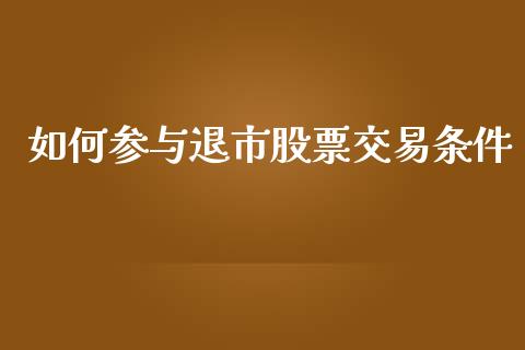 如何参与退市股票交易条件_https://qh.lansai.wang_期货喊单_第1张