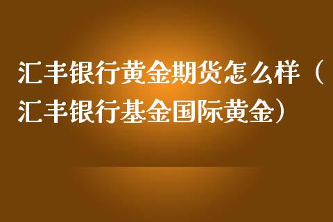 汇丰银行黄金期货怎么样（汇丰银行基金国际黄金）_https://qh.lansai.wang_股票技术分析_第1张