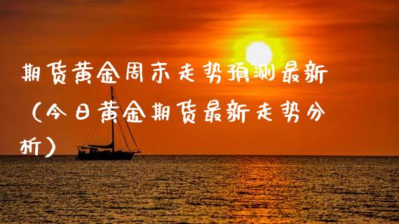 期货黄金周末走势预测最新（今日黄金期货最新走势分析）_https://qh.lansai.wang_期货喊单_第1张