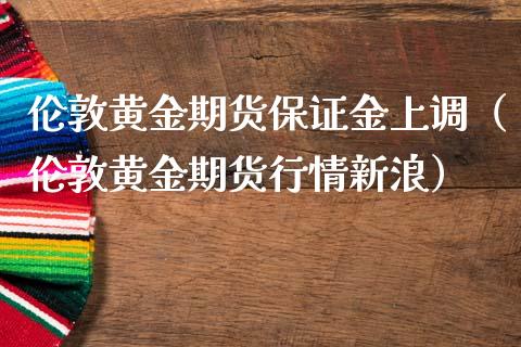 伦敦黄金期货保证金上调（伦敦黄金期货行情新浪）_https://qh.lansai.wang_期货怎么玩_第1张