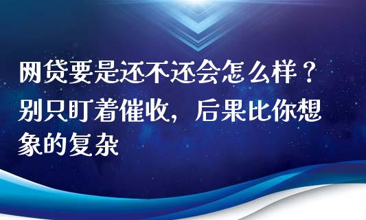 网贷要是还不还会怎么样？别只盯着催收，后果比你想象的复杂_https://qh.lansai.wang_海康威视股票_第1张