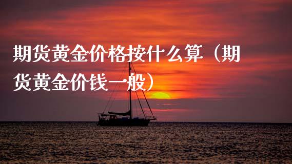 期货黄金价格按什么算（期货黄金价钱一般）_https://qh.lansai.wang_期货理财_第1张