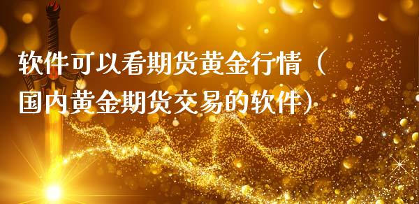 软件可以看期货黄金行情（国内黄金期货交易的软件）_https://qh.lansai.wang_期货怎么玩_第1张