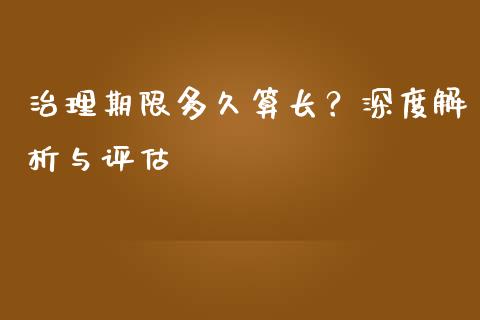 治理期限多久算长?深度解析与评估_期货理财_第1张_起点期货网 治理期限多久算长?深度解析与评估_https://qh.lansai.wang_期货理财_第1张