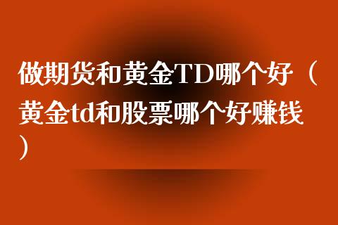 做期货和黄金TD哪个好（黄金td和股票哪个好赚钱）_https://qh.lansai.wang_期货理财_第1张