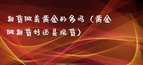 期货做美黄金的多吗（黄金做期货好还是现货）_https://qh.lansai.wang_期货喊单_第1张