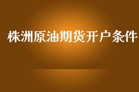 株洲原油期货开户条件_https://qh.lansai.wang_期货怎么玩_第1张