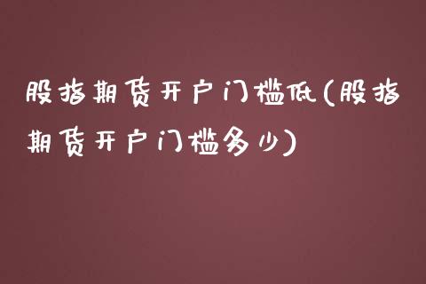 股指期货开户门槛低(股指期货开户门槛多少)_https://qh.lansai.wang_期货理财_第1张