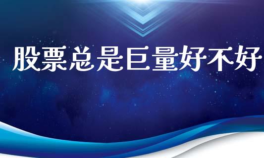 股票总是巨量好不好_https://qh.lansai.wang_期货理财_第1张