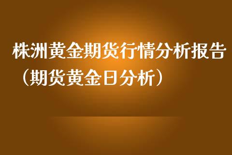 株洲黄金期货行情分析报告（期货黄金日分析）_https://qh.lansai.wang_期货怎么玩_第1张