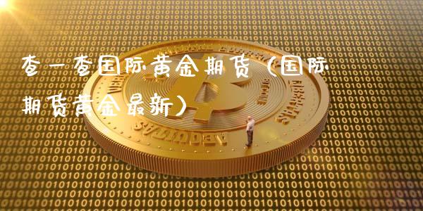 查一查国际黄金期货（国际期货黄金最新）_https://qh.lansai.wang_期货怎么玩_第1张