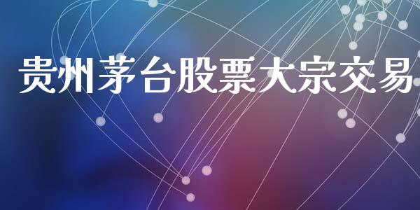 贵州茅台股票大宗交易_https://qh.lansai.wang_期货怎么玩_第1张