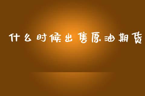 什么时候出售原油期货_https://qh.lansai.wang_期货怎么玩_第1张