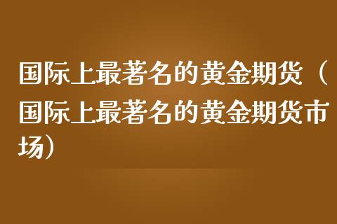 国际上最著名的黄金期货（国际上最著名的黄金期货市场）_https://qh.lansai.wang_期货喊单_第1张