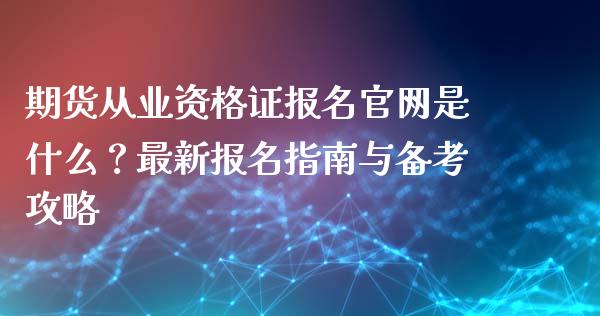 期货从业资格证报名官网是什么？最新报名指南与备考攻略_https://qh.lansai.wang_期货喊单_第1张