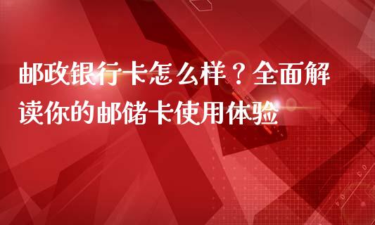 邮政银行卡怎么样？全面解读你的邮储卡使用体验_https://qh.lansai.wang_海康威视股票_第1张