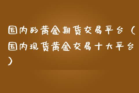 国内的黄金期货交易平台（国内现货黄金交易十大平台）_https://qh.lansai.wang_期货理财_第1张