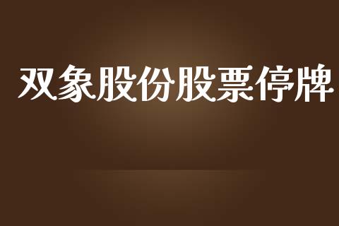双象股份股票停牌_https://qh.lansai.wang_新股数据_第1张