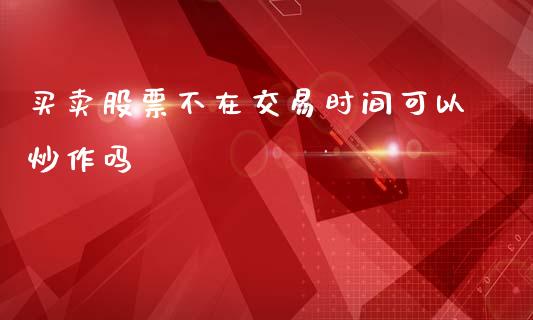 买卖股票不在交易时间可以炒作吗_https://qh.lansai.wang_新股数据_第1张