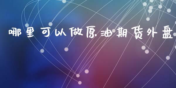 哪里可以做原油期货外盘_https://qh.lansai.wang_期货怎么玩_第1张